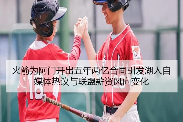火箭为阿门开出五年两亿合同引发湖人自媒体热议与联盟薪资风向变化