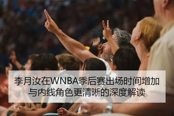 李月汝在WNBA季后赛出场时间增加与内线角色更清晰的深度解读