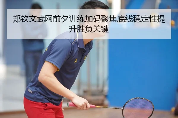 郑钦文武网前夕训练加码聚焦底线稳定性提升胜负关键