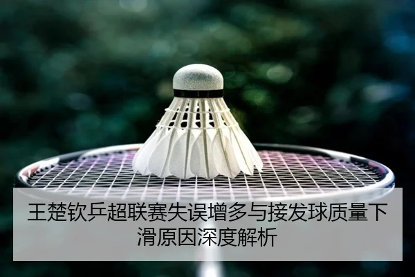 王楚钦乒超联赛失误增多与接发球质量下滑原因深度解析